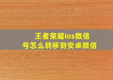 王者荣耀ios微信号怎么转移到安卓微信