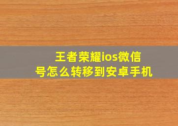 王者荣耀ios微信号怎么转移到安卓手机