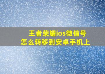 王者荣耀ios微信号怎么转移到安卓手机上