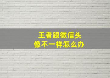 王者跟微信头像不一样怎么办