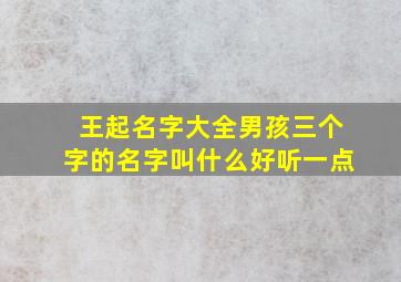 王起名字大全男孩三个字的名字叫什么好听一点