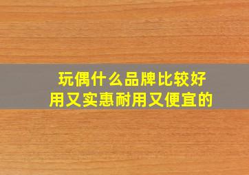 玩偶什么品牌比较好用又实惠耐用又便宜的