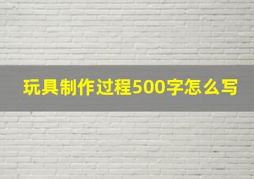 玩具制作过程500字怎么写