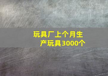 玩具厂上个月生产玩具3000个