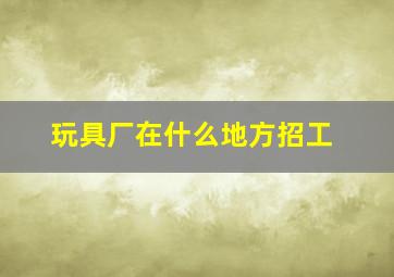 玩具厂在什么地方招工