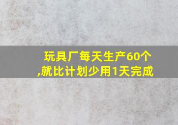 玩具厂每天生产60个,就比计划少用1天完成