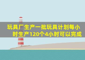 玩具厂生产一批玩具计划每小时生产120个4小时可以完成