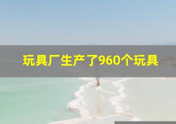 玩具厂生产了960个玩具