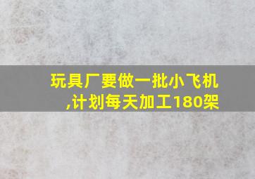 玩具厂要做一批小飞机,计划每天加工180架