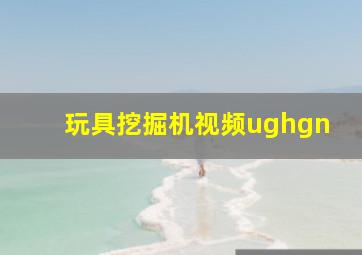 玩具挖掘机视频ughgn