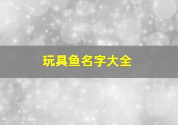 玩具鱼名字大全