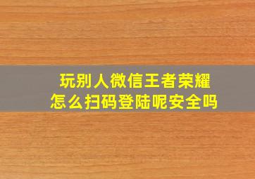 玩别人微信王者荣耀怎么扫码登陆呢安全吗