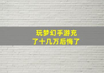 玩梦幻手游充了十几万后悔了