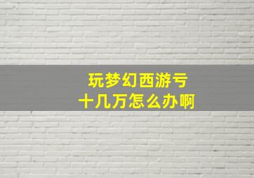 玩梦幻西游亏十几万怎么办啊