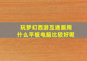 玩梦幻西游互通版用什么平板电脑比较好呢