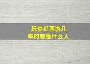 玩梦幻西游几率的都是什么人