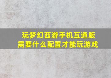 玩梦幻西游手机互通版需要什么配置才能玩游戏