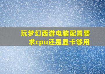 玩梦幻西游电脑配置要求cpu还是显卡够用