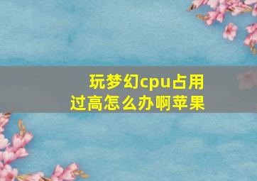 玩梦幻cpu占用过高怎么办啊苹果