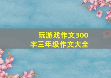 玩游戏作文300字三年级作文大全