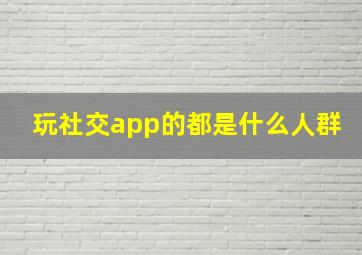 玩社交app的都是什么人群