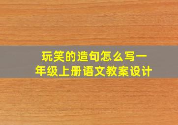 玩笑的造句怎么写一年级上册语文教案设计