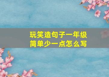 玩笑造句子一年级简单少一点怎么写