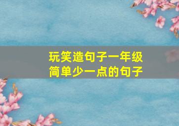 玩笑造句子一年级简单少一点的句子