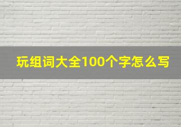 玩组词大全100个字怎么写