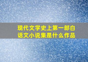 现代文学史上第一部白话文小说集是什么作品