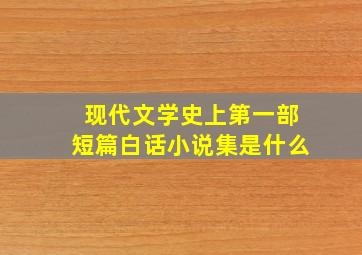 现代文学史上第一部短篇白话小说集是什么