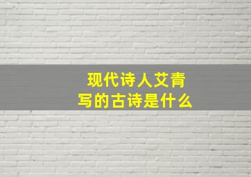 现代诗人艾青写的古诗是什么