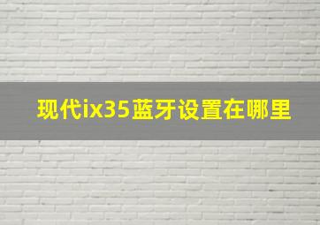 现代ix35蓝牙设置在哪里