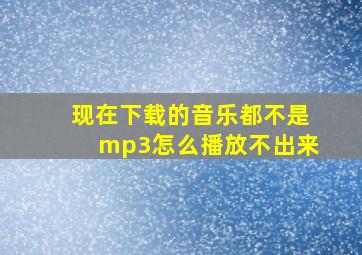 现在下载的音乐都不是mp3怎么播放不出来