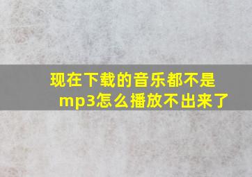 现在下载的音乐都不是mp3怎么播放不出来了