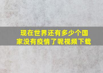 现在世界还有多少个国家没有疫情了呢视频下载