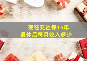 现在交社保15年退休后每月收入多少