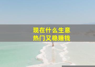 现在什么生意热门又稳赚钱