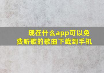 现在什么app可以免费听歌的歌曲下载到手机