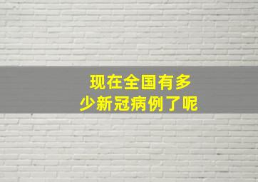 现在全国有多少新冠病例了呢