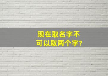 现在取名字不可以取两个字?