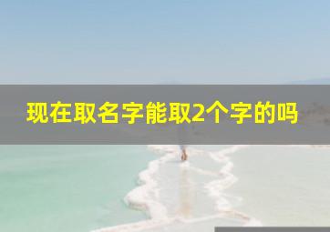 现在取名字能取2个字的吗