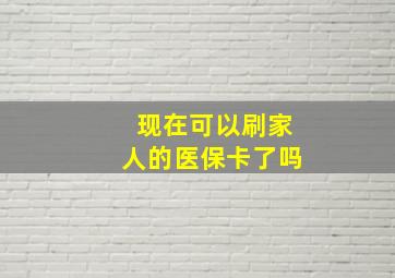 现在可以刷家人的医保卡了吗