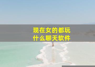 现在女的都玩什么聊天软件