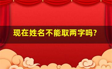 现在姓名不能取两字吗?