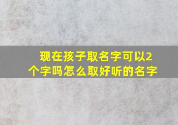 现在孩子取名字可以2个字吗怎么取好听的名字