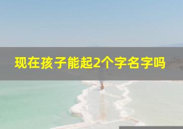 现在孩子能起2个字名字吗