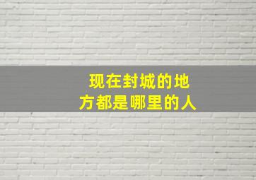 现在封城的地方都是哪里的人