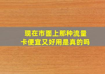 现在市面上那种流量卡便宜又好用是真的吗