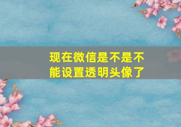 现在微信是不是不能设置透明头像了